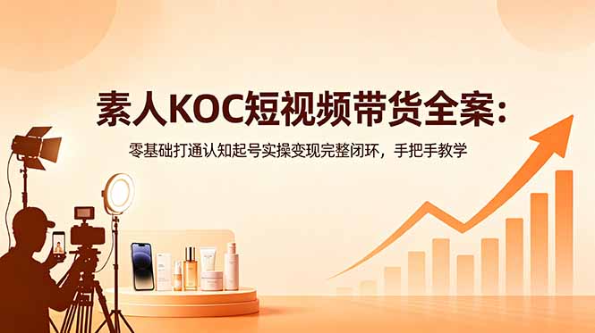 素人KOC短视频带货全案：零基础打通认知起号实操变现完整闭环，手把手教学-大伟资源网