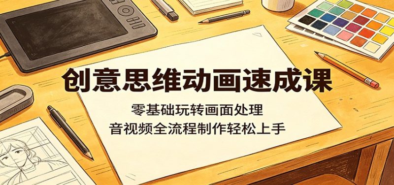 创意思维动画速成课：零基础玩转画面处理，音视频全流程制作轻松上手-大伟资源网