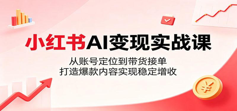 小红书AI变现实战课：从账号定位到带货接单，打造爆款内容实现稳定增收-大伟资源网