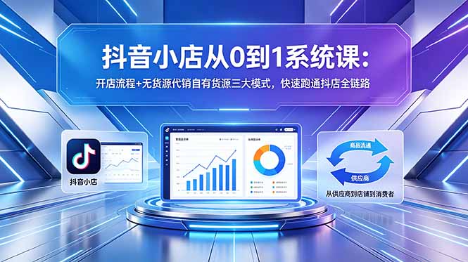 抖音小店从0到1系统课：开店流程+无货源代销自有货源三大模式，快速跑通抖店全链路-大伟资源网