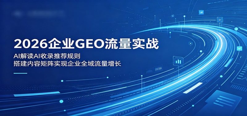 2026企业GEO流量实战：解读AI收录推荐规则，搭建内容矩阵实现企业全域流量增长-大伟资源网