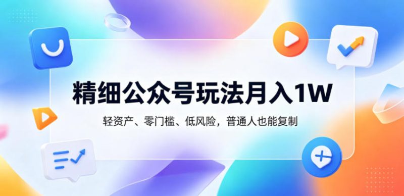 精细公众号玩法月入1W,轻资产、零门槛、低风险,普通人也能复制【揭秘】-大伟资源网