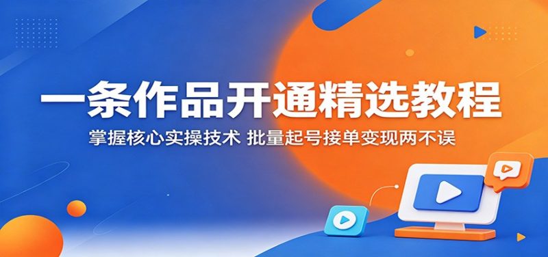 一条作品开通精选教程：掌握核心实操技术，批量起号接单变现两不误-大伟资源网