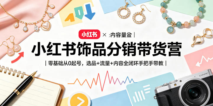 小红书饰品分销带货营｜零基础从0起号，选品+流量+内容全闭环手把手带教(更新0527)-大伟资源网