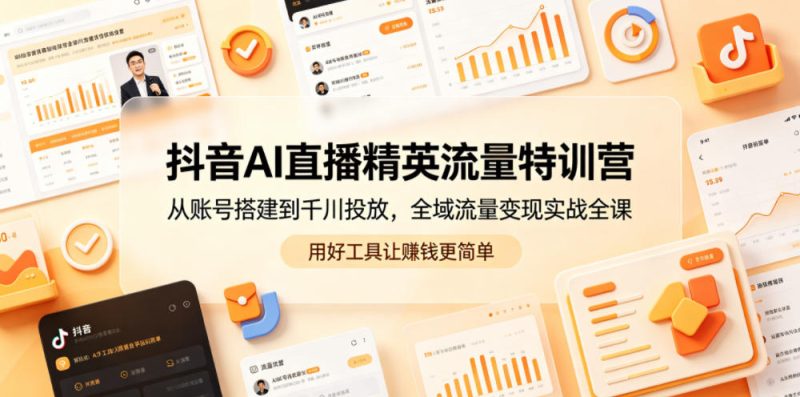 抖音AI直播精英流量特训营，从账号搭建到千川投放，全域流量变现实战全课，用好工具让賺钱更简单-大伟资源网