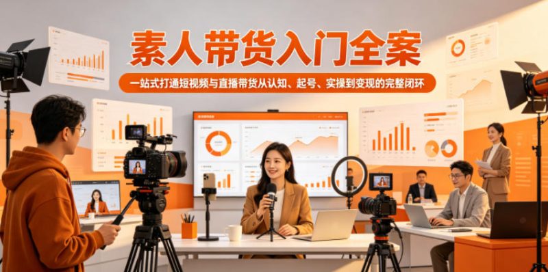素人带货入门全案，一站式打通短视频与直播带货从认知、起号、实操到变现的完整闭环-大伟资源网