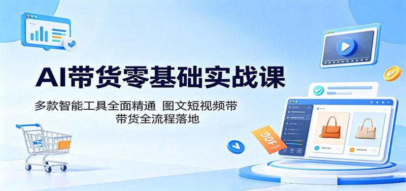 AI带货零基础实战课：多款智能工具全面精通，图文短视频带货全流程落地-大伟资源网