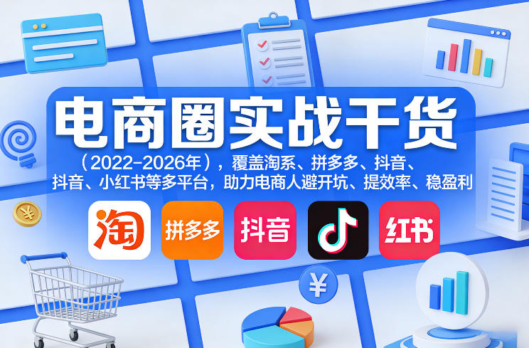 电商圈实战干货(2023-2026年)，覆盖淘系、拼多多、抖音、小红书等多平台，助力电商人避开坑、提效率、稳盈利(更新06月03日)-大伟资源网