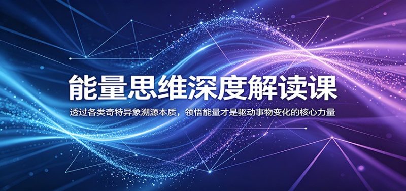 能量思维深度解读课：透过各类奇特异象溯源本质，领悟能量才是驱动事物变化的核心力量-大伟资源网