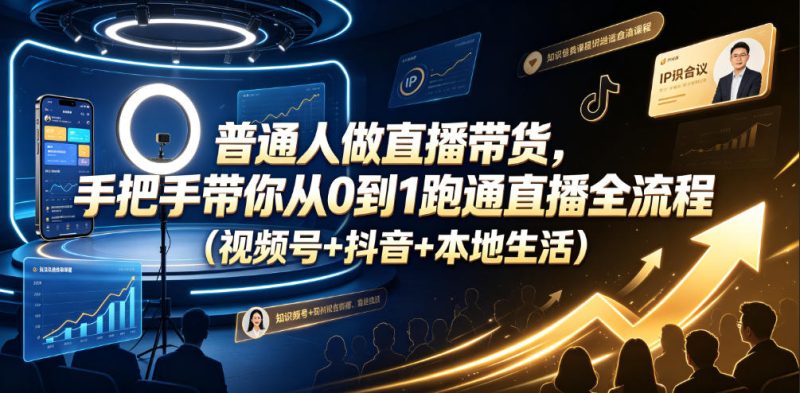 普通人做直播带货，手把手带你从0到1跑通直播全流程(视频号+抖音+本地生活)-大伟资源网