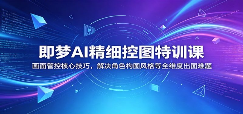 即梦AI精细控图特训课：画面管控核心技巧，解决角色构图风格等全维度出图难题-大伟资源网