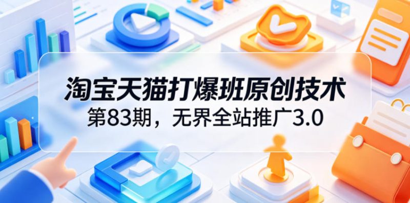淘宝天猫打爆班原创技术第83期，无界全站推广3.0，实现店铺高投产爆单增收-大伟资源网