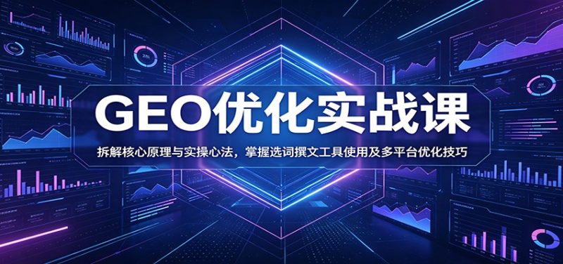 GEO优化实战课：拆解核心原理与实操心法，掌握选词撰文工具使用及多平台优化技巧-大伟资源网
