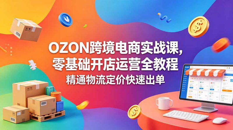 OZON 跨境电商实战课，零基础开店运营全教程，精通物流定价快速出单-大伟资源网