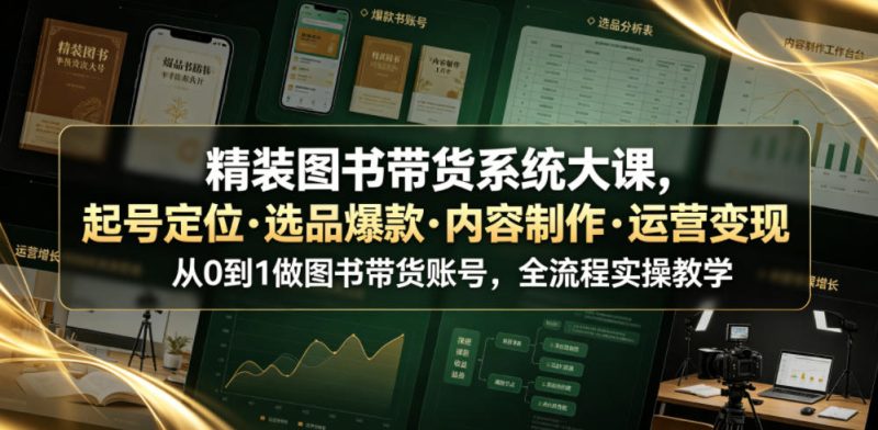 精装图书带货系统大课，起号定位・选品爆款・内容制作・运营变现，从0到1做图书带货账号，全流程实操教学-大伟资源网