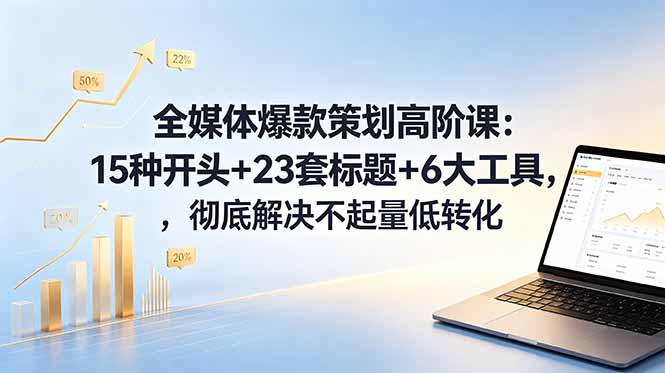 全媒体爆款策划高阶课：15种开头+23套标题+6大工具，彻底解决不起量低转化-大伟资源网