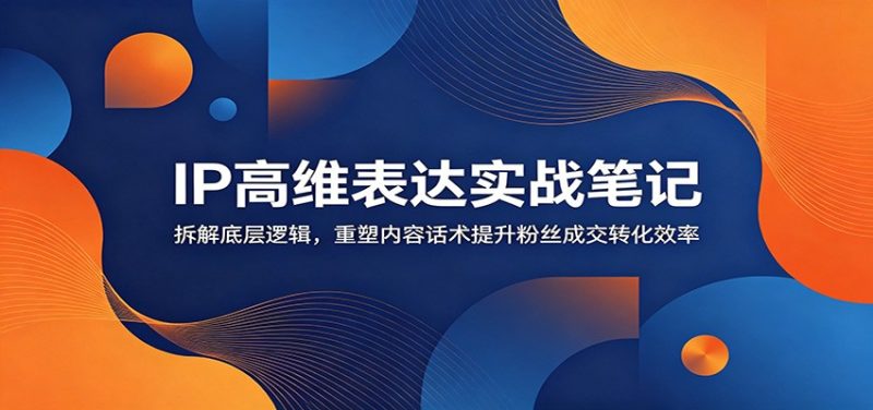 IP高维表达实战笔记：拆解底层逻辑，重塑内容话术提升粉丝成交转化效率-大伟资源网