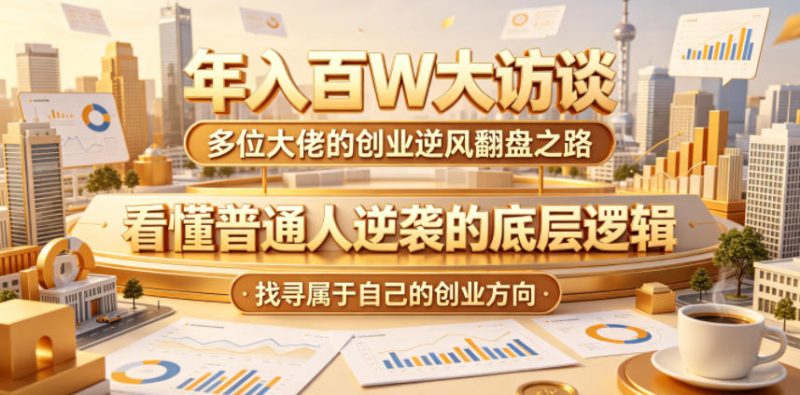 年入百W大访谈,多位大佬的创业逆风翻盘之路,看懂普通人逆袭的底层逻辑,找寻属于自己的创业方向(更新0615)-大伟资源网