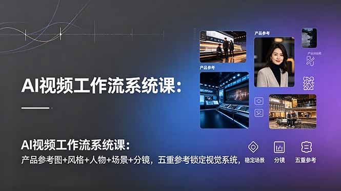AI视频工作流系统课：产品参考图+风格+人物+场景+分镜，五重参考锁定视觉系统，稳定产出高质量视频-大伟资源网