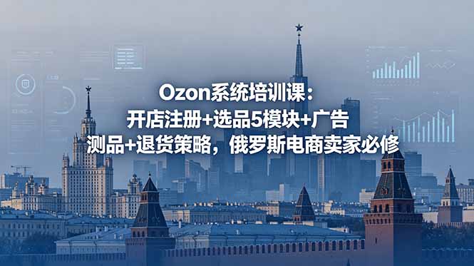 Ozon系统培训课：开店注册+选品5模块+广告测品+退货策略，俄罗斯电商卖家必修-大伟资源网