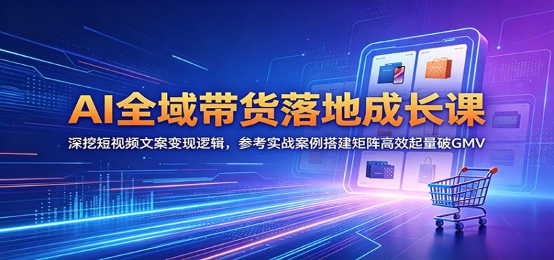 AI全域带货落地成长课：深挖短视频文案变现逻辑，参考实战案例搭建矩阵高效起量破GMV-大伟资源网