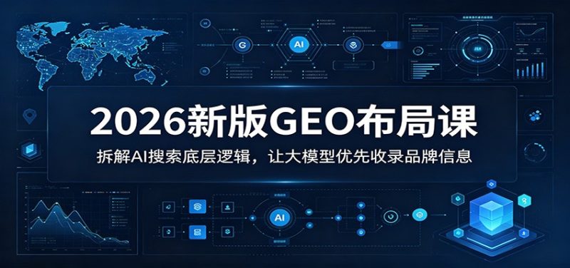 2026新版GEO布局课：拆解AI搜索底层逻辑，让大模型优先收录品牌信息-大伟资源网