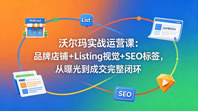 沃尔玛实战运营课：品牌店铺+Listing视觉+SEO标签，从曝光到成交完整闭环-大伟资源网
