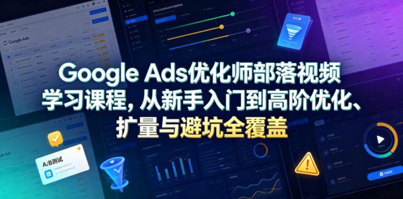 Google Ads优化师部落视频学习课程，从新手入门到高阶优化、扩量与避坑全覆盖(更新2026)-大伟资源网