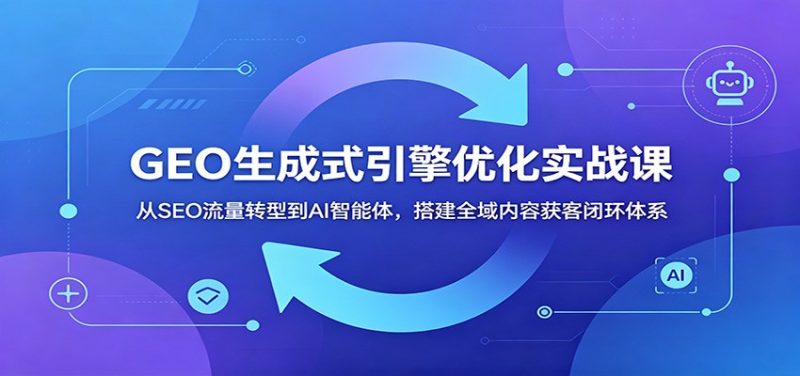 GEO生成式引擎优化实战课：从SEO流量转型到AI智能体，搭建全域内容获客闭环体系-大伟资源网