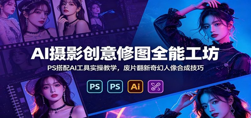 AI摄影创意修图全能工坊：PS搭配AI工具实操教学，废片翻新奇幻人像合成技巧-大伟资源网