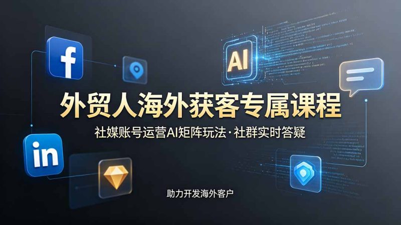 外贸人海外获客专属课程-更新6月，讲解社媒账号运营AI矩阵玩法，社群实时答疑助力开发海外客户-大伟资源网
