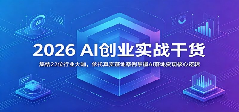 2026 AI创业实战干货：集结22位行业大咖，依托真实落地案例掌握AI落地变现核心逻辑-大伟资源网