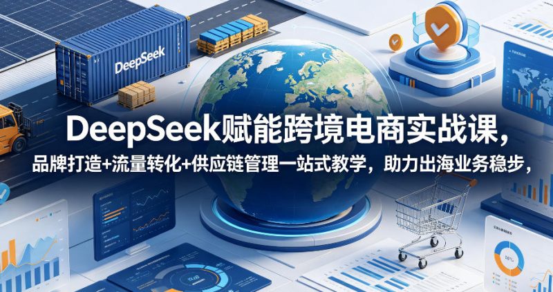 DeepSeek赋能跨境电商实战课，品牌打造+流量转化+供应链管理一站式教学，助力出海业务稳步发展-大伟资源网