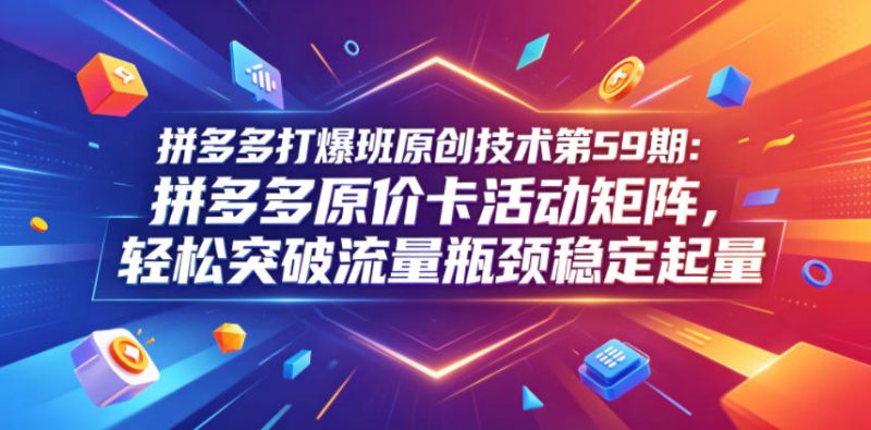 拼多多打爆班原创技术第59期：拼多多原价卡活动矩阵，轻松突破流量瓶颈稳定起量-大伟资源网