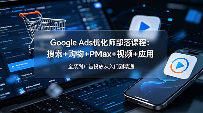 Google Ads优化师部落课程-更新2026：搜索+购物+PMax+视频+应用，全系列广告投放从入门到精通-大伟资源网