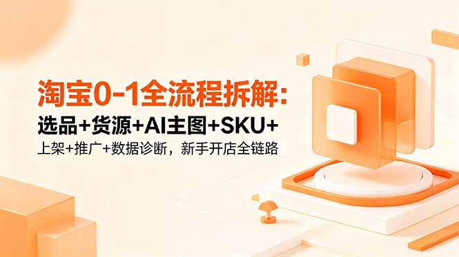 淘宝0-1全流程拆解：选品+货源+AI主图+SKU+上架+推广+数据诊断，新手开店全链路-大伟资源网