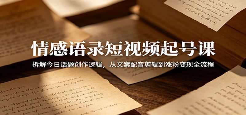 情感语录短视频起号课：拆解今日话题创作逻辑，从文案配音剪辑到涨粉变现全流程-大伟资源网