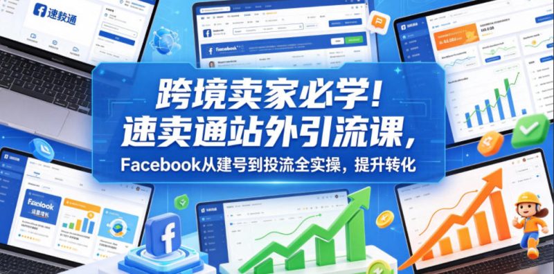 跨境卖家必学！速卖通站外引流课，Facebook从建号到投流全实操，提升转化-大伟资源网