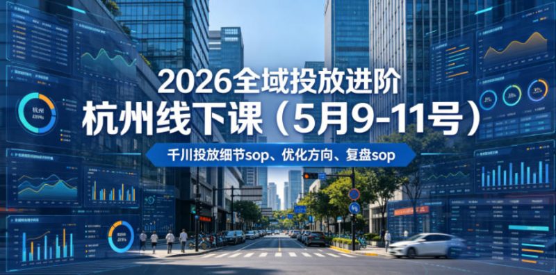 2026全域投放进阶杭州线下课(5月9-11号)，包括千川投放细节sop、优化方向、复盘sop(20小时录音+字幕)-大伟资源网