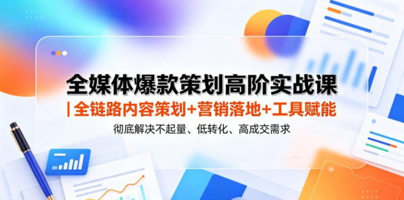 全媒体爆款策划高阶实战课｜全链路内容策划+营销落地+工具赋能，彻底解决不起量、低转化、低成交难题-大伟资源网