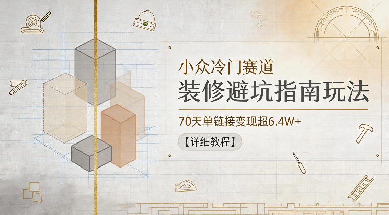 小众冷门赛道，装修避坑指南玩法，70天单链接变现超6.4W+【详细教程】-大伟资源网