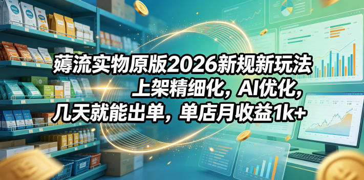 薅流实物原版2026新规新玩法，上架精细化，AI优化，几天就能出单，单店月收益1k+-大伟资源网