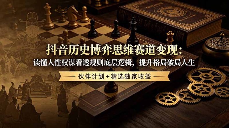 抖音历史博弈思维赛道变现：读懂人性权谋看透规则底层逻辑，提升格局破局人生，伙伴计划+精选独家收益-大伟资源网