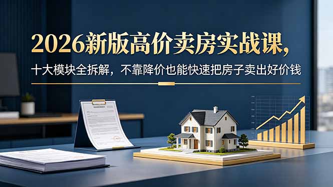 2026新版高价卖房实战课，十大模块全拆解，不靠降价也能快速把房子卖出好价钱-大伟资源网