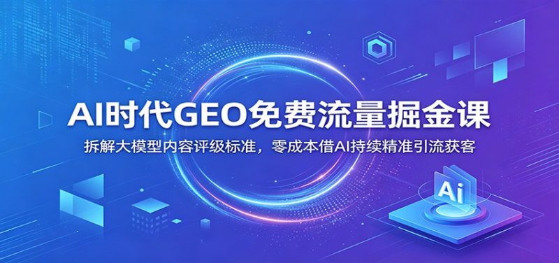 AI时代GEO免费流量掘金课：拆解大模型内容评级标准，零成本借AI持续精准引流获客-大伟资源网
