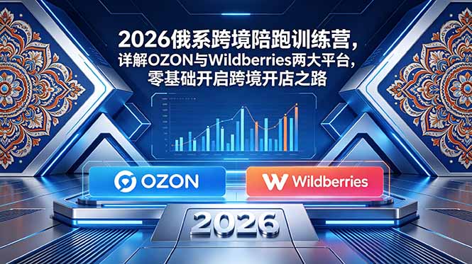 2026俄系跨境陪跑训练营，详解OZON与Wildberries两大平台，零基础开启跨境开店之路-大伟资源网