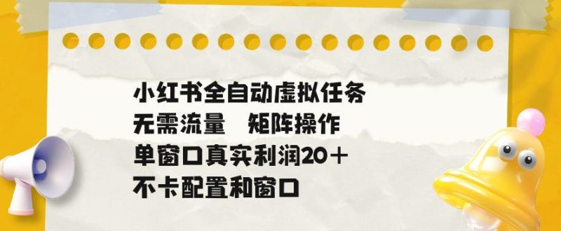 小红书全自动虚拟任务，矩阵操作无需流量，单窗口20+真实收益，不卡配置和窗口【揭秘】-大伟资源网