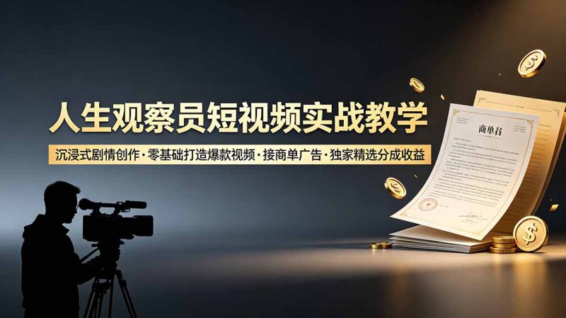 人生观察员短视频实战教学，沉浸式剧情创作，零基础打造爆款视频，接商单广告，独家精选分成收益-大伟资源网