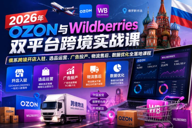 2026年OZON与Wildberries双平台跨境实战课，俄系跨境开店入驻、选品运营、广告投产、物流售后、数据优化全落地课程-大伟资源网