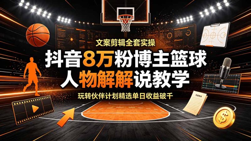 抖音8万粉博主篮球人物解说教学，文案剪辑全套实操，玩转伙伴计划精选单日收益破千-大伟资源网
